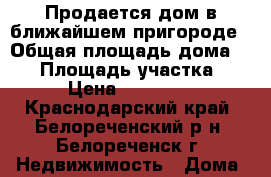 Продается дом в ближайшем пригороде › Общая площадь дома ­ 40 › Площадь участка ­ 6 › Цена ­ 850 000 - Краснодарский край, Белореченский р-н, Белореченск г. Недвижимость » Дома, коттеджи, дачи продажа   . Краснодарский край